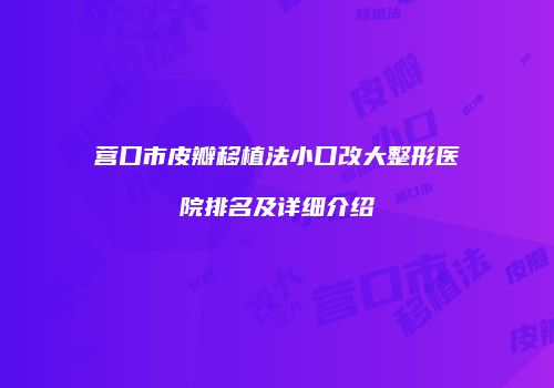 营口市皮瓣移植法小口改大整形医院排名及详细介绍
