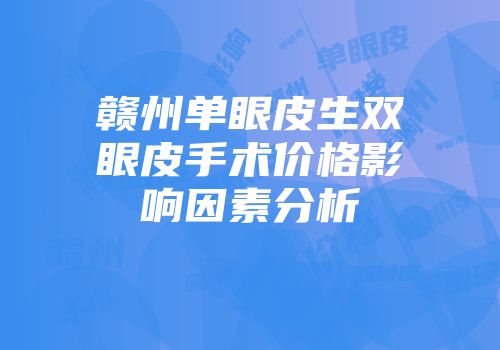 赣州单眼皮生双眼皮手术价格影响因素分析
