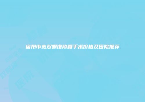 宿州市宽双眼皮修复手术价格及医院推荐