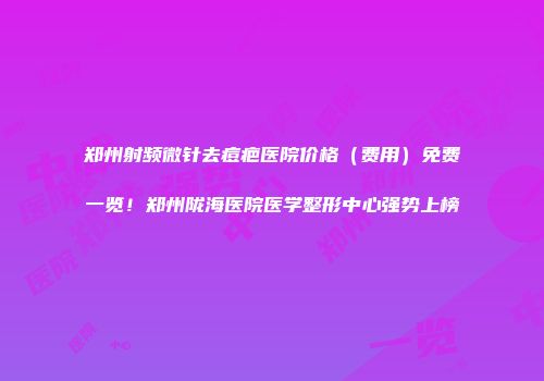 郑州射频微针去痘疤医院价格（费用）免费一览！郑州陇海医院医学整形中心强势上榜
