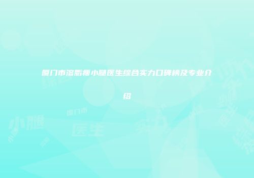 厦门市溶脂瘦小腿医生综合实力口碑榜及专业介绍