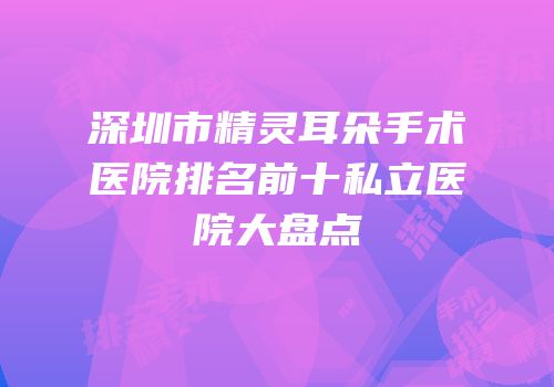 深圳市精灵耳朵手术医院排名前十私立医院大盘点