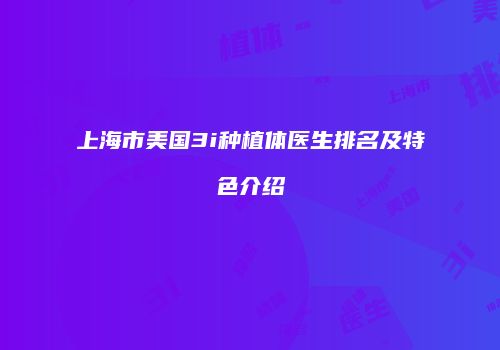 上海市美国3i种植体医生排名及特色介绍