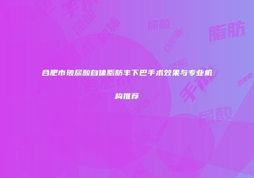 合肥市玻尿酸自体脂肪丰下巴手术效果与专业机构推荐