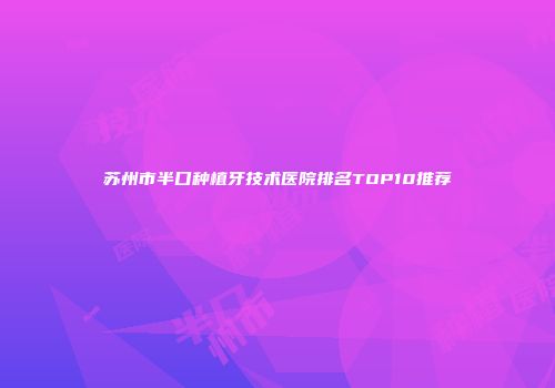 苏州市半口种植牙技术医院排名TOP10推荐