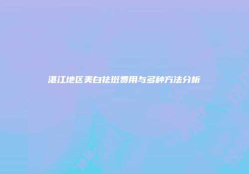 湛江地区美白祛斑费用与多种方法分析