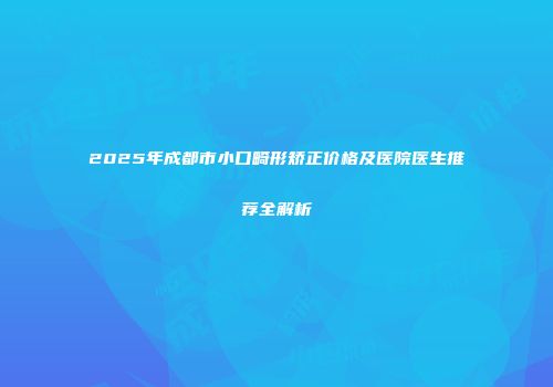 2025年成都市小口畸形矫正价格及医院医生推荐全解析