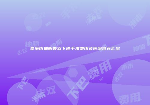 贵港市抽脂去双下巴手术费用及医院推荐汇总
