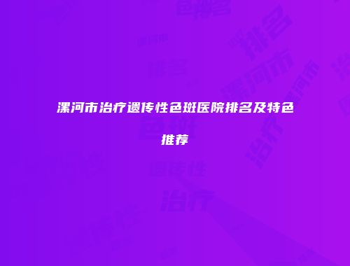 漯河市治疗遗传性色斑医院排名及特色推荐