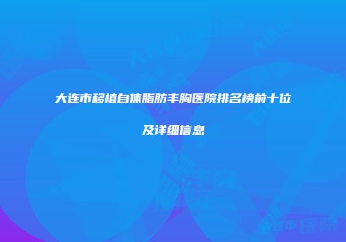 大连市移植自体脂肪丰胸医院排名榜前十位及详细信息