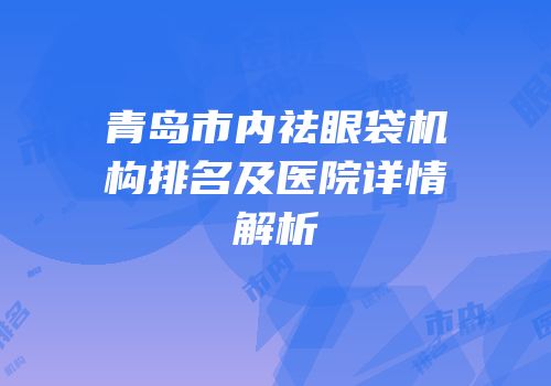 青岛市内祛眼袋机构排名及医院详情解析