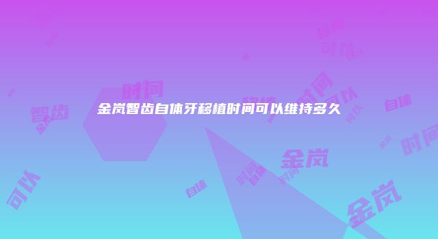 金岚智齿自体牙移植时间可以维持多久