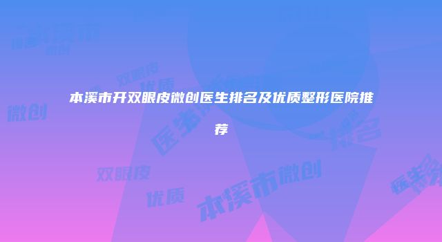 本溪市开双眼皮微创医生排名及优质整形医院推荐