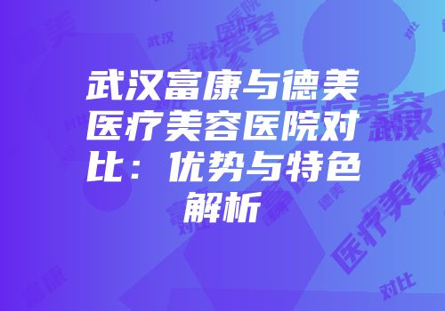 武汉富康与德美医疗美容医院对比：优势与特色解析