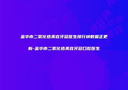 金华市二氧化锆美容牙冠医生排行榜数据正更新-金华市二氧化锆美容牙冠口腔医生