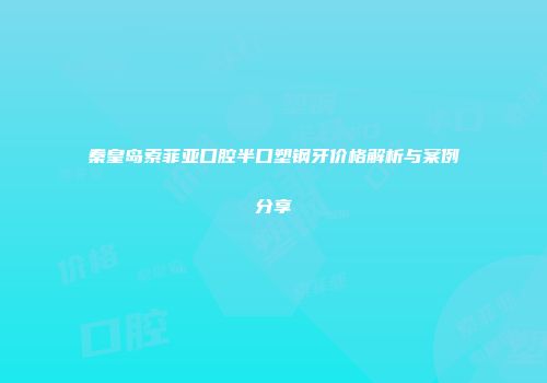 秦皇岛索菲亚口腔半口塑钢牙价格解析与案例分享