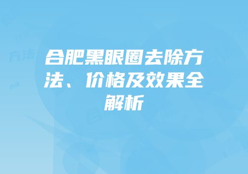 合肥黑眼圈去除方法、价格及效果全解析