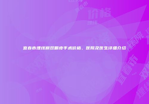 宜春市埋线割双眼皮手术价格、医院及医生详细介绍