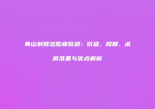 黄山射频溶脂瘦臀部：价格、周期、术前准备与优点解析