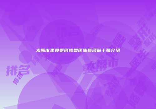太原市歪鼻整形修复医生排名前十强介绍
