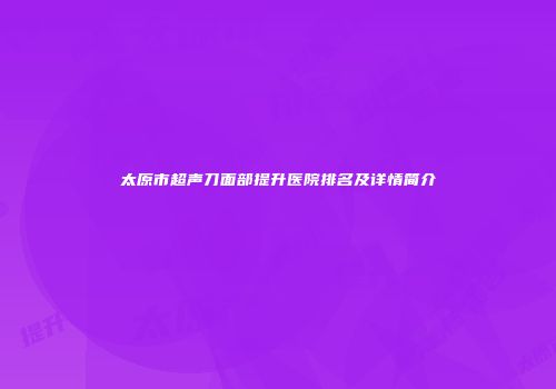 太原市超声刀面部提升医院排名及详情简介
