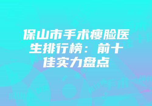 保山市手术瘦脸医生排行榜：前十佳实力盘点