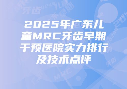 2025年广东儿童MRC牙齿早期干预医院实力排行及技术点评
