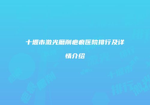 十堰市激光磨削疤痕医院排行及详情介绍