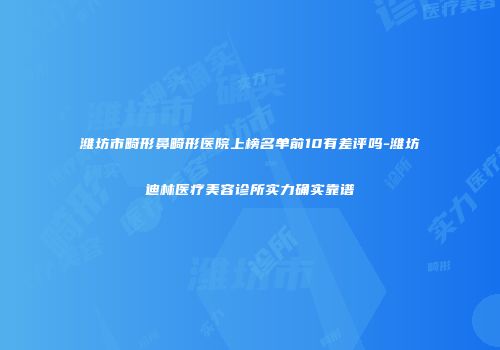 潍坊市畸形鼻畸形医院上榜名单前10有差评吗-潍坊迪林医疗美容诊所实力确实靠谱