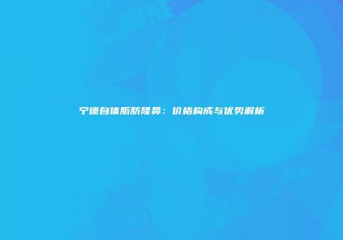 宁德自体脂肪隆鼻：价格构成与优势解析