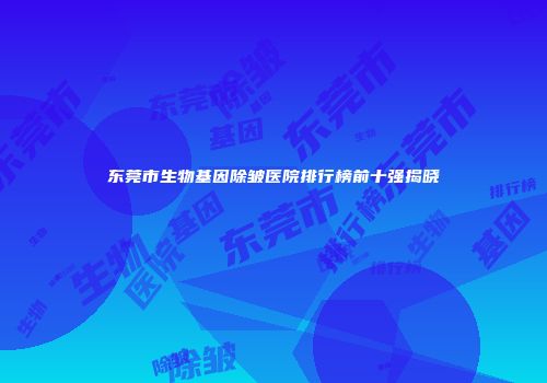 东莞市生物基因除皱医院排行榜前十强揭晓