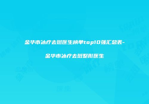 金华市冰疗去斑医生榜单top10强汇总表-金华市冰疗去斑整形医生