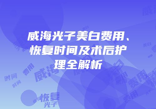 威海光子美白费用、恢复时间及术后护理全解析