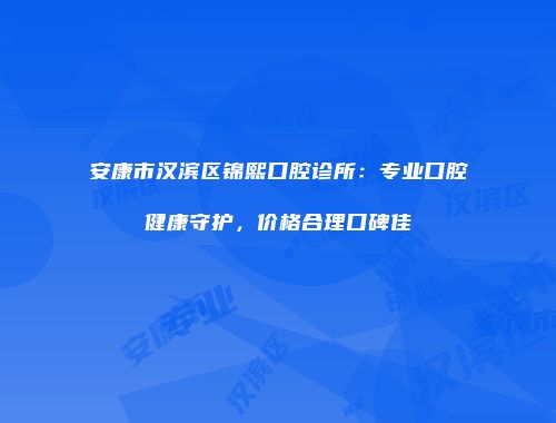 安康市汉滨区锦熙口腔诊所：专业口腔健康守护，价格合理口碑佳