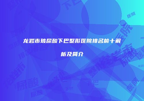 龙岩市玻尿酸下巴整形医院排名前十解析及简介