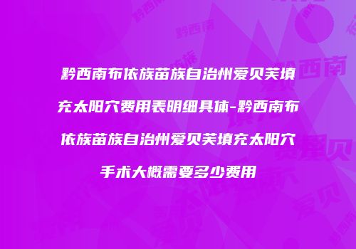 黔西南布依族苗族自治州爱贝芙填充太阳穴费用表明细具体-黔西南布依族苗族自治州爱贝芙填充太阳穴手术大概需要多少费用