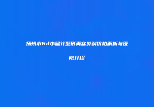 扬州市6d小脸针整形美容外科价格解析与医院介绍