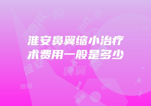淮安鼻翼缩小治疗术费用一般是多少