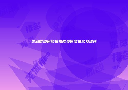 芜湖市玻尿酸填充隆鼻医院排名及推荐