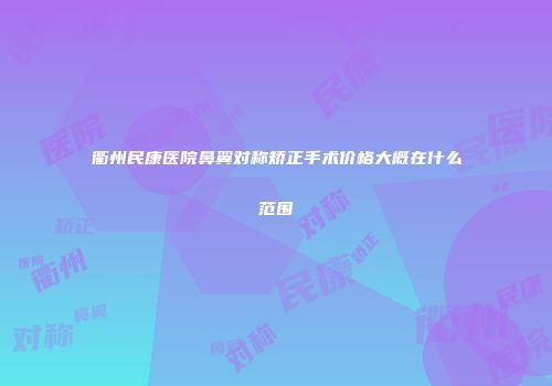 衢州民康医院鼻翼对称矫正手术价格大概在什么范围