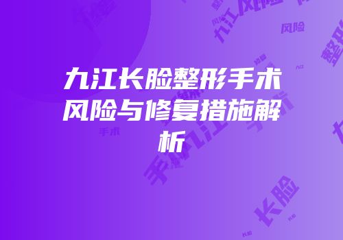 九江长脸整形手术风险与修复措施解析