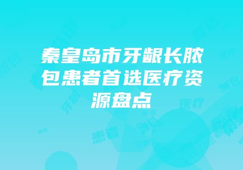秦皇岛市牙龈长脓包患者首选医疗资源盘点