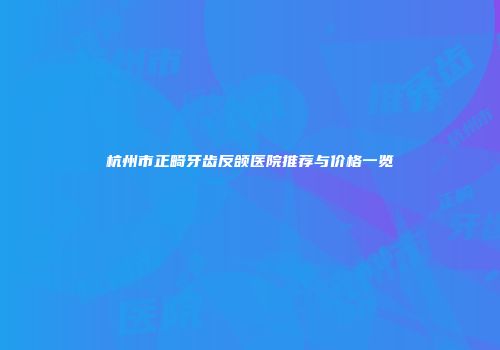 杭州市正畸牙齿反颌医院推荐与价格一览