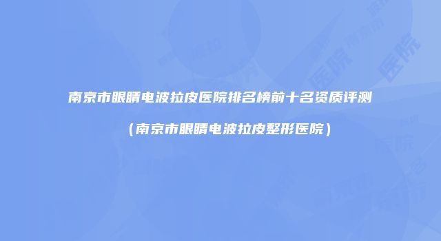 南京市眼睛电波拉皮医院排名榜前十名资质评测（南京市眼睛电波拉皮整形医院）
