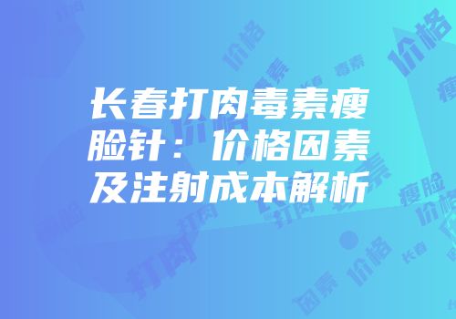 长春打肉毒素瘦脸针：价格因素及注射成本解析