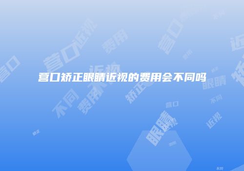 营口矫正眼睛近视的费用会不同吗