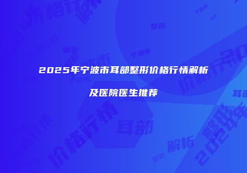 2025年宁波市耳部整形价格行情解析及医院医生推荐