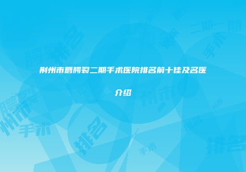 荆州市唇腭裂二期手术医院排名前十佳及名医介绍