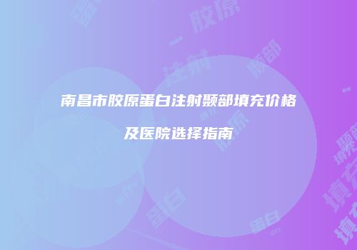 南昌市胶原蛋白注射颞部填充价格及医院选择指南