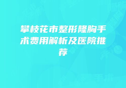 攀枝花市整形隆胸手术费用解析及医院推荐